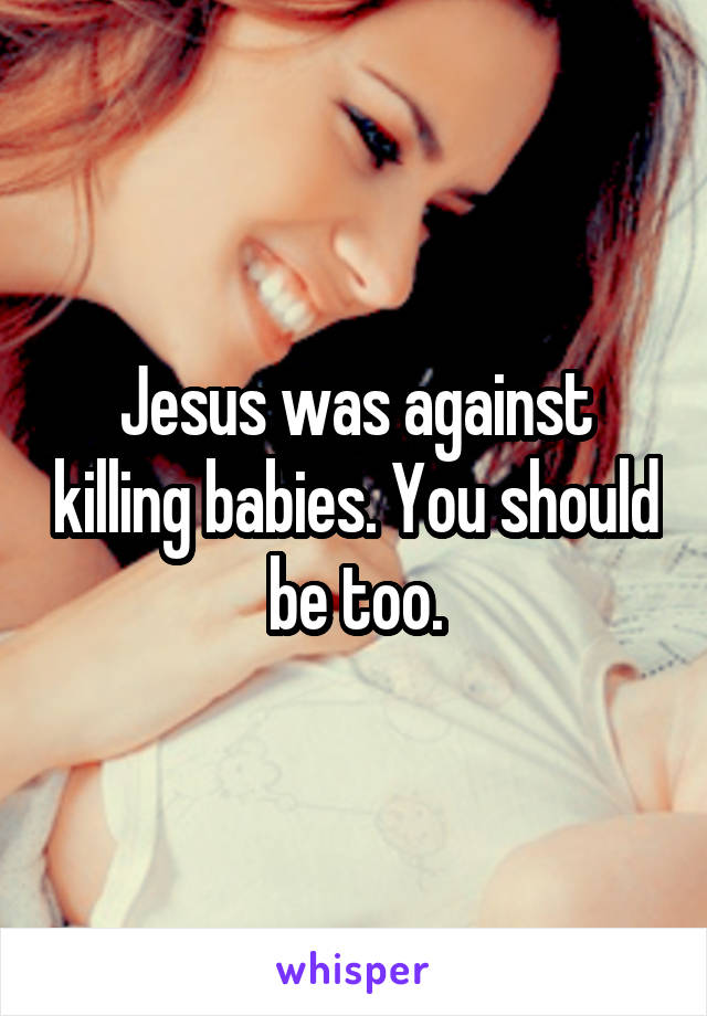 Jesus was against killing babies. You should be too.