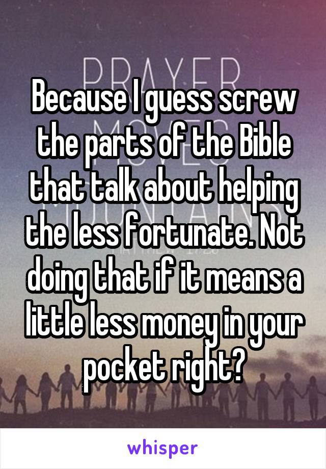 Because I guess screw the parts of the Bible that talk about helping the less fortunate. Not doing that if it means a little less money in your pocket right?