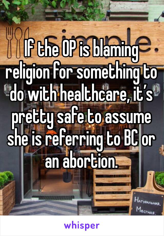 If the OP is blaming religion for something to do with healthcare, it’s pretty safe to assume she is referring to BC or an abortion.
