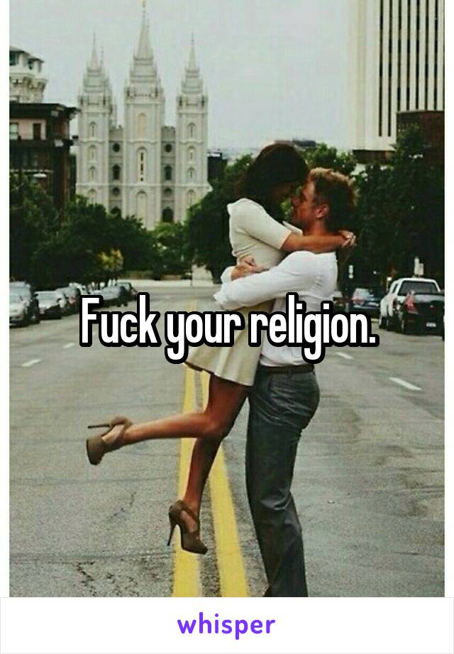 Fuck your religion.