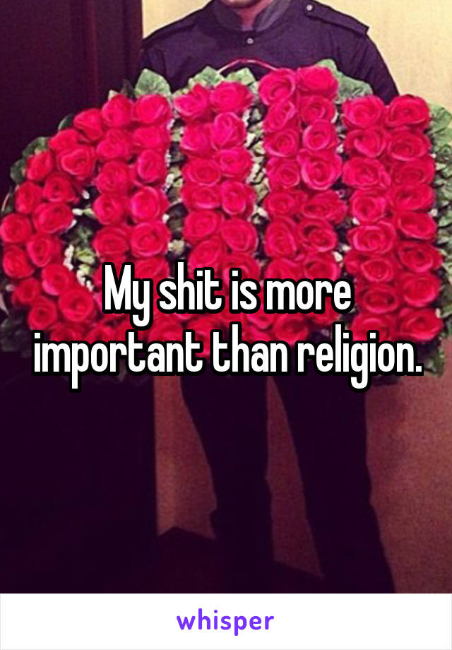 My shit is more important than religion.