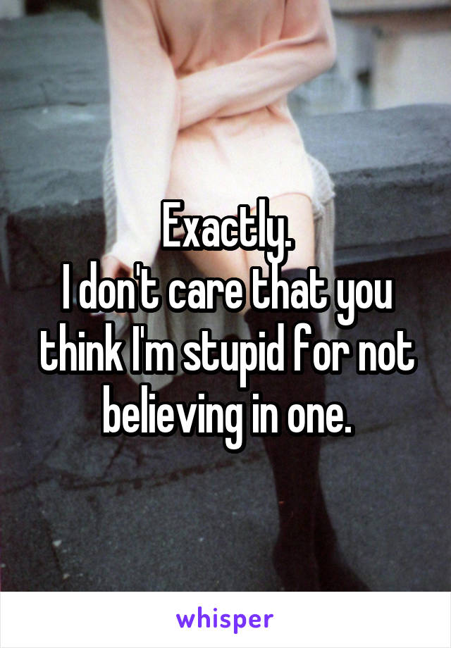 Exactly.
I don't care that you think I'm stupid for not believing in one.