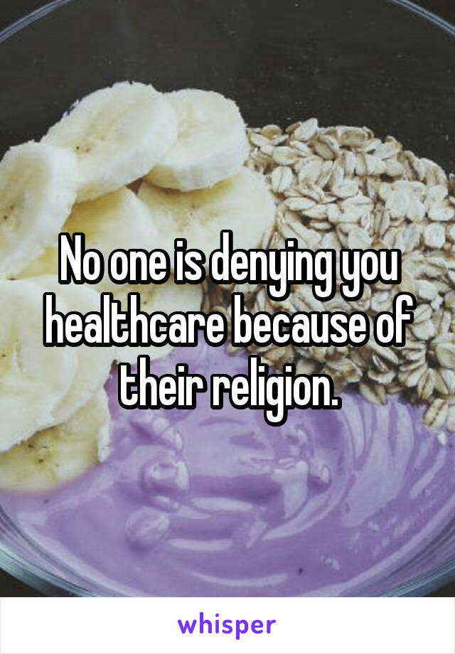 No one is denying you healthcare because of their religion.