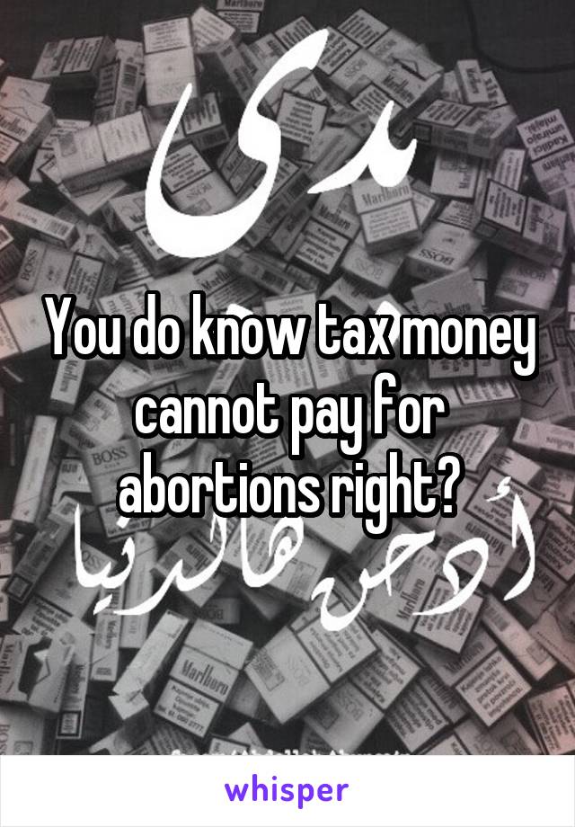 You do know tax money cannot pay for abortions right?