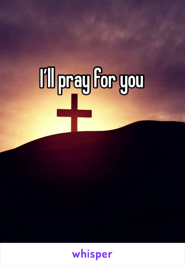 I’ll pray for you