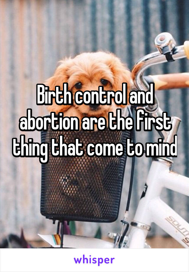 Birth control and abortion are the first thing that come to mind 