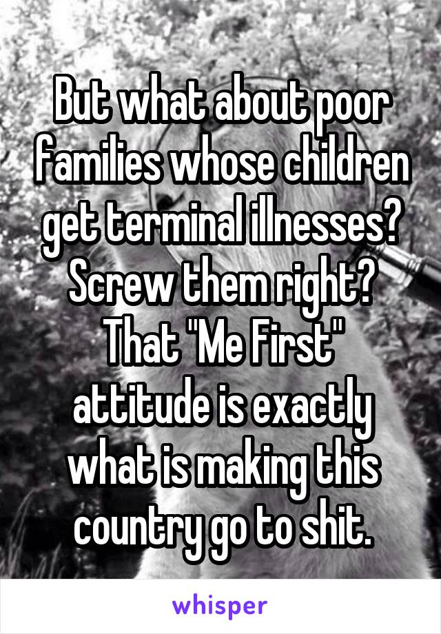 But what about poor families whose children get terminal illnesses? Screw them right? That "Me First" attitude is exactly what is making this country go to shit.