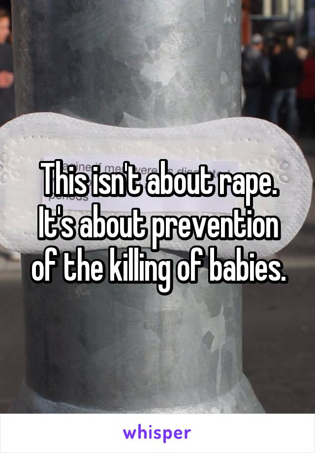 This isn't about rape.
It's about prevention of the killing of babies.