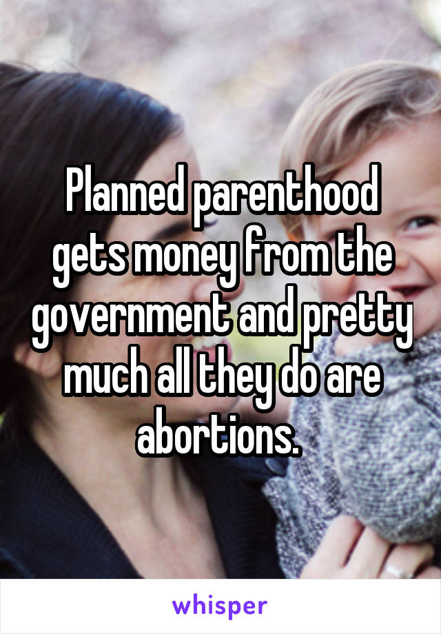 Planned parenthood gets money from the government and pretty much all they do are abortions. 