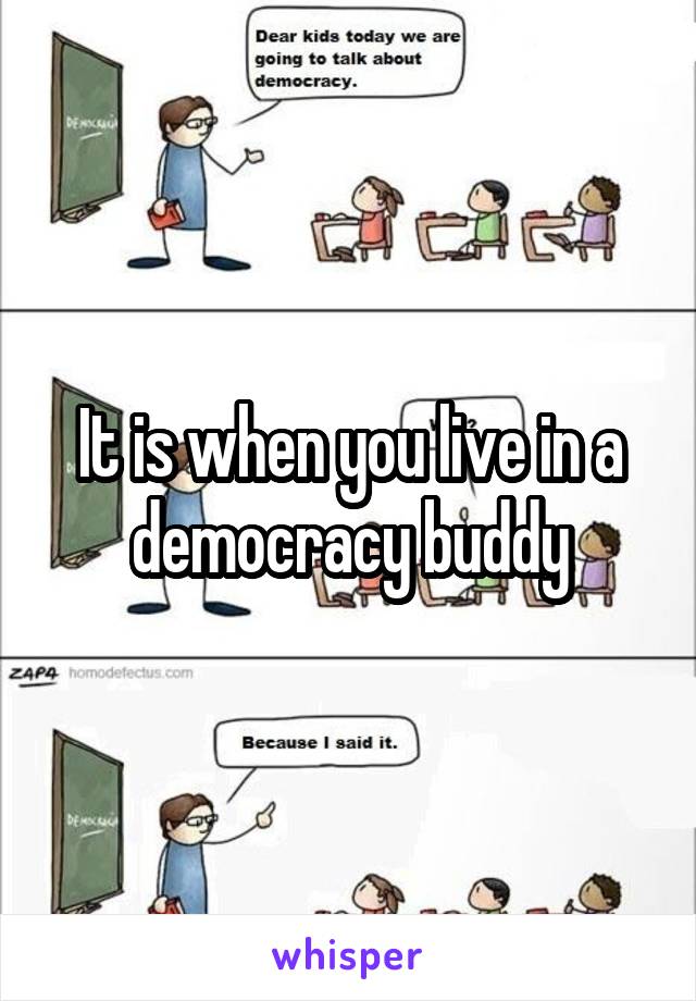 It is when you live in a democracy buddy