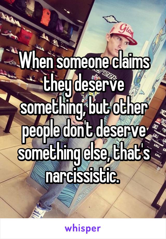 When someone claims they deserve something, but other people don't deserve something else, that's narcissistic. 