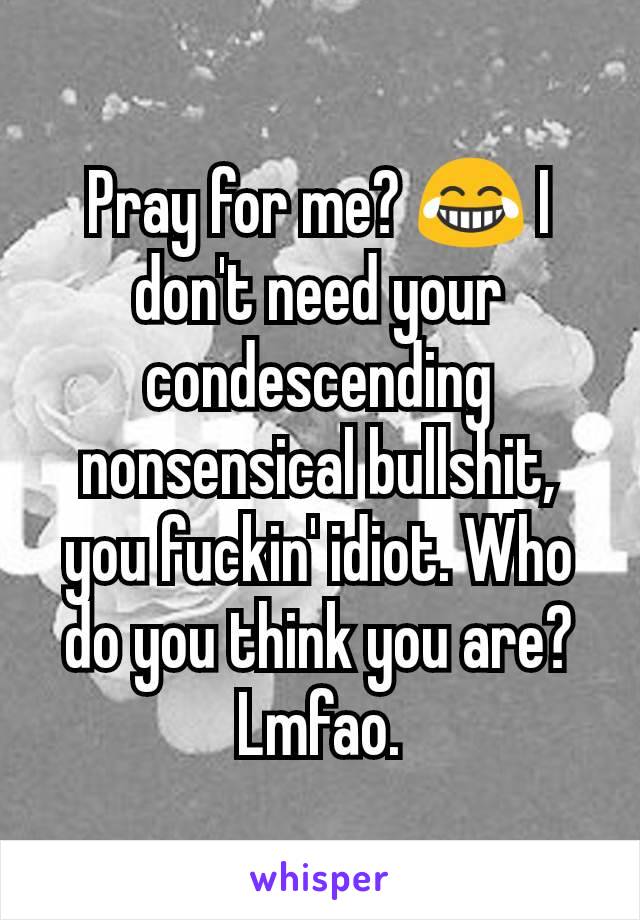 Pray for me? 😂 I don't need your condescending nonsensical bullshit, you fuckin' idiot. Who do you think you are? Lmfao.