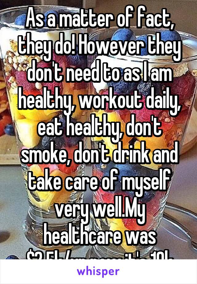 As a matter of fact, they do! However they don't need to as I am healthy, workout daily, eat healthy, don't smoke, don't drink and take care of myself very well.My healthcare was $2.5k/yr now it's 10k