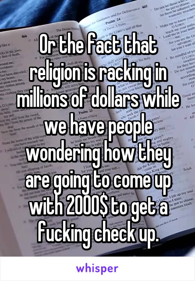 Or the fact that religion is racking in millions of dollars while we have people wondering how they are going to come up with 2000$ to get a fucking check up.