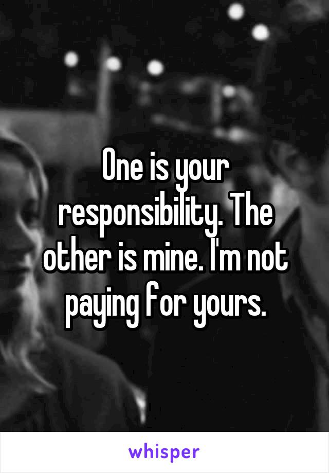 One is your responsibility. The other is mine. I'm not paying for yours.