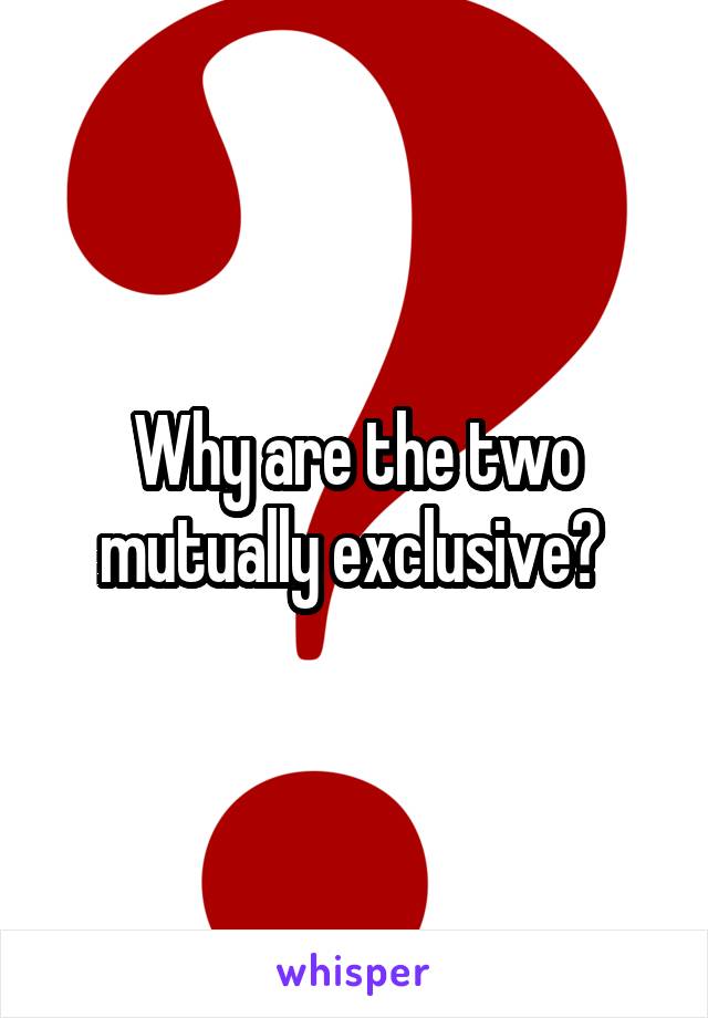 Why are the two mutually exclusive? 