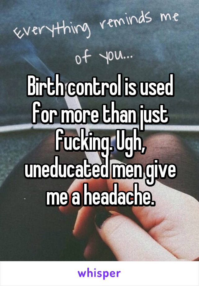 Birth control is used for more than just fucking. Ugh, uneducated men give me a headache.