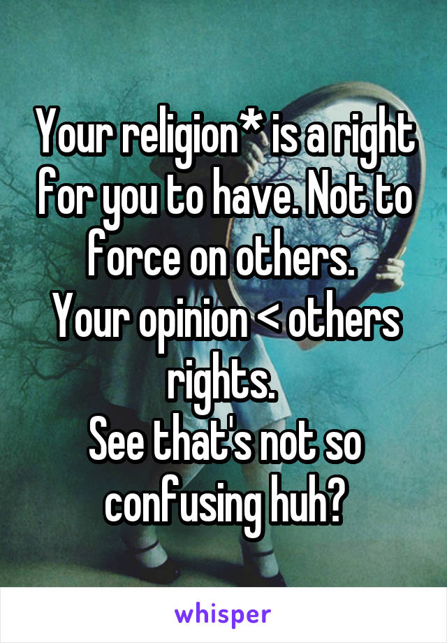 Your religion* is a right for you to have. Not to force on others. 
Your opinion < others rights. 
See that's not so confusing huh?