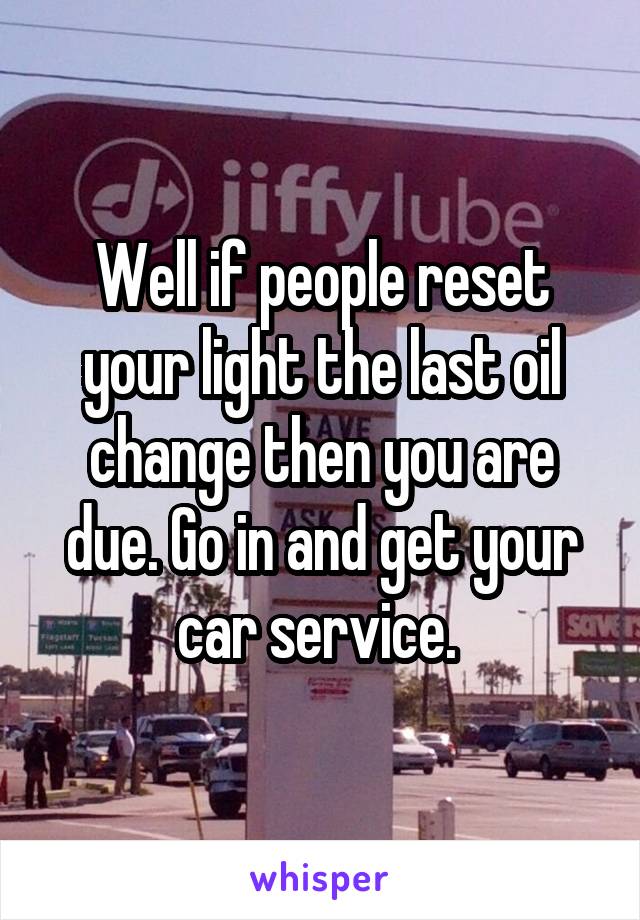 Well if people reset your light the last oil change then you are due. Go in and get your car service. 