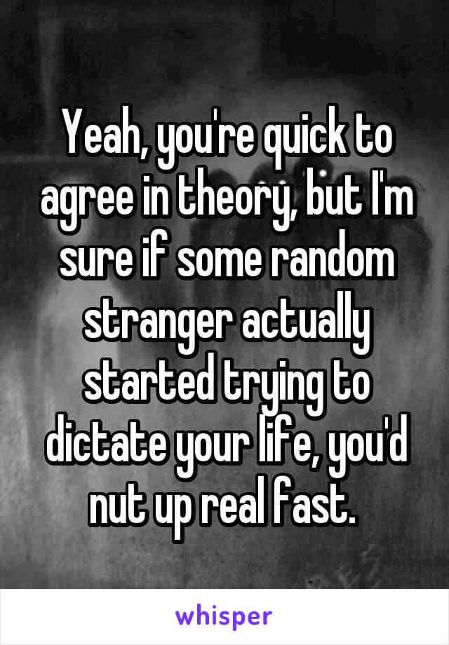 Yeah, you're quick to agree in theory, but I'm sure if some random stranger actually started trying to dictate your life, you'd nut up real fast. 