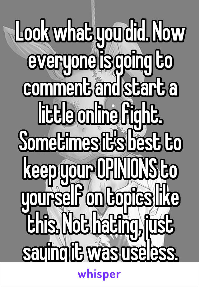 Look what you did. Now everyone is going to comment and start a little online fight. Sometimes it's best to keep your OPINIONS to yourself on topics like this. Not hating, just saying it was useless.