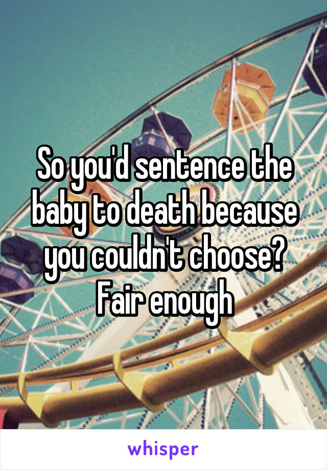 So you'd sentence the baby to death because you couldn't choose? Fair enough