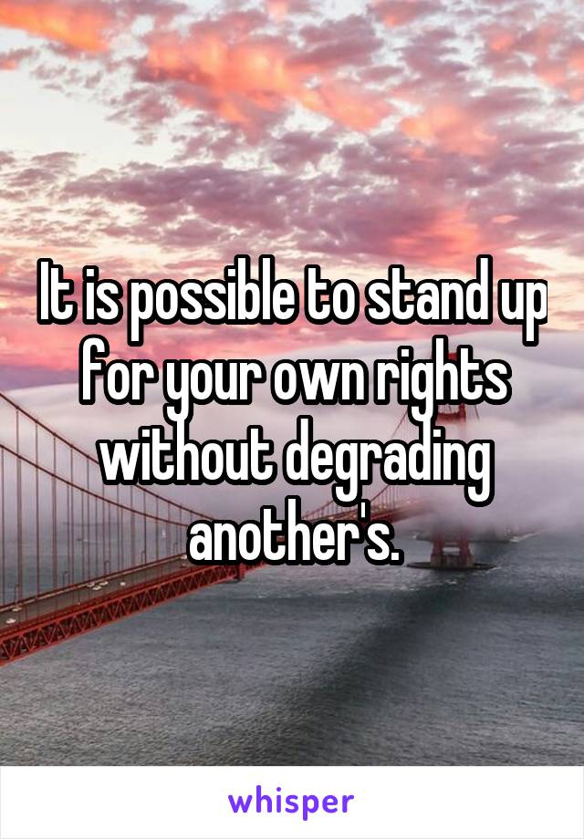 It is possible to stand up for your own rights without degrading another's.