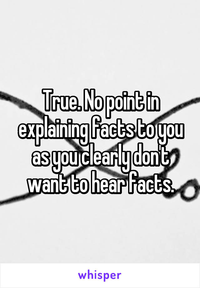 True. No point in explaining facts to you as you clearly don't want to hear facts.