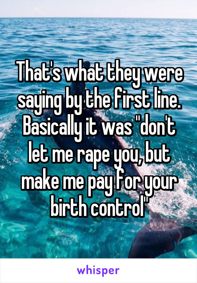 That's what they were saying by the first line. Basically it was "don't let me rape you, but make me pay for your birth control"