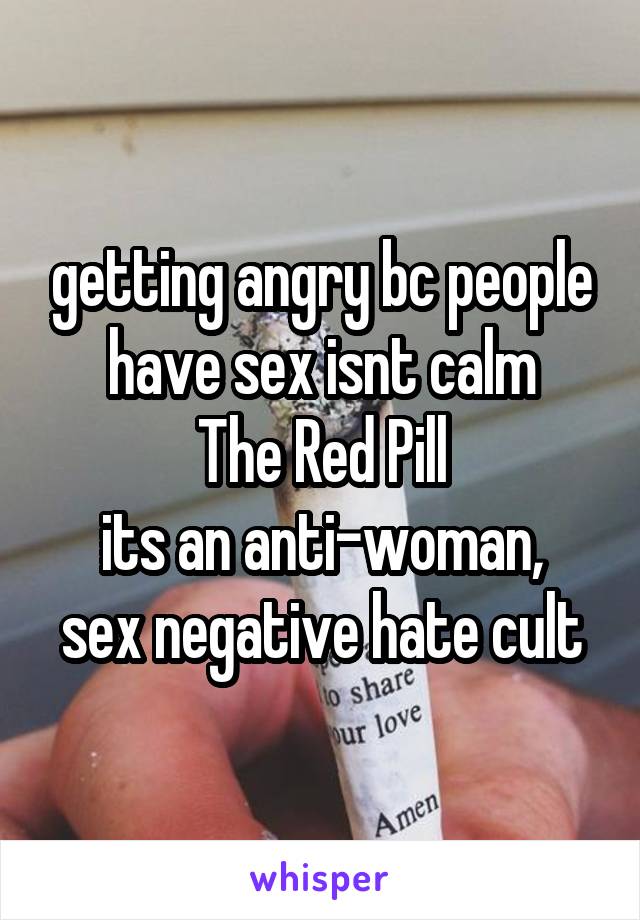 getting angry bc people have sex isnt calm
The Red Pill
its an anti-woman, sex negative hate cult