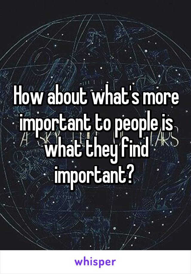 How about what's more important to people is what they find important? 