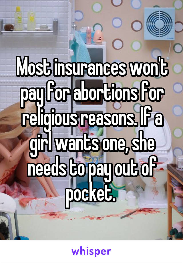 Most insurances won't pay for abortions for religious reasons. If a girl wants one, she needs to pay out of pocket. 