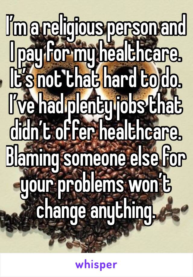 I’m a religious person and I pay for my healthcare. It’s not that hard to do. I’ve had plenty jobs that didn’t offer healthcare.
Blaming someone else for your problems won’t change anything. 