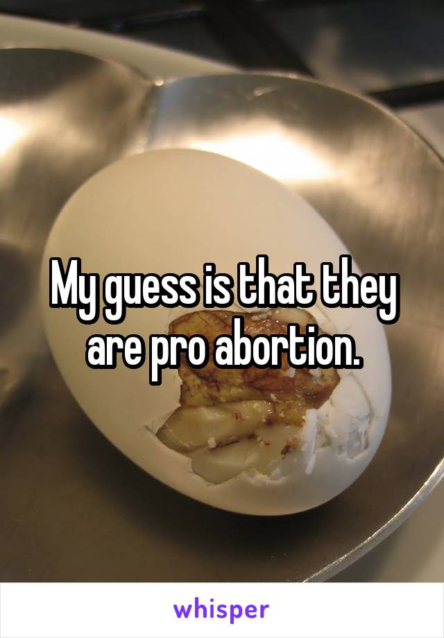 My guess is that they are pro abortion.