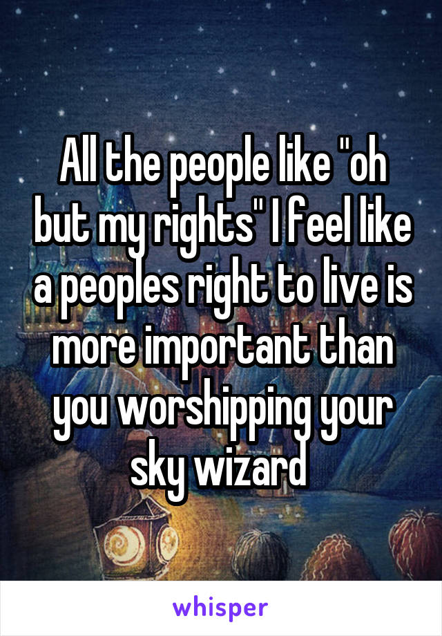 All the people like "oh but my rights" I feel like a peoples right to live is more important than you worshipping your sky wizard 