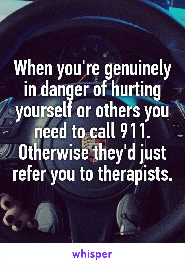 When you're genuinely in danger of hurting yourself or others you need to call 911. Otherwise they'd just refer you to therapists. 