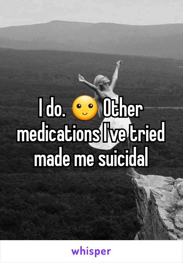 I do. 🙂 Other medications I've tried made me suicidal