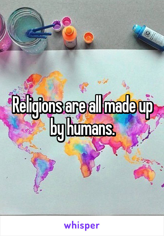 Religions are all made up by humans.