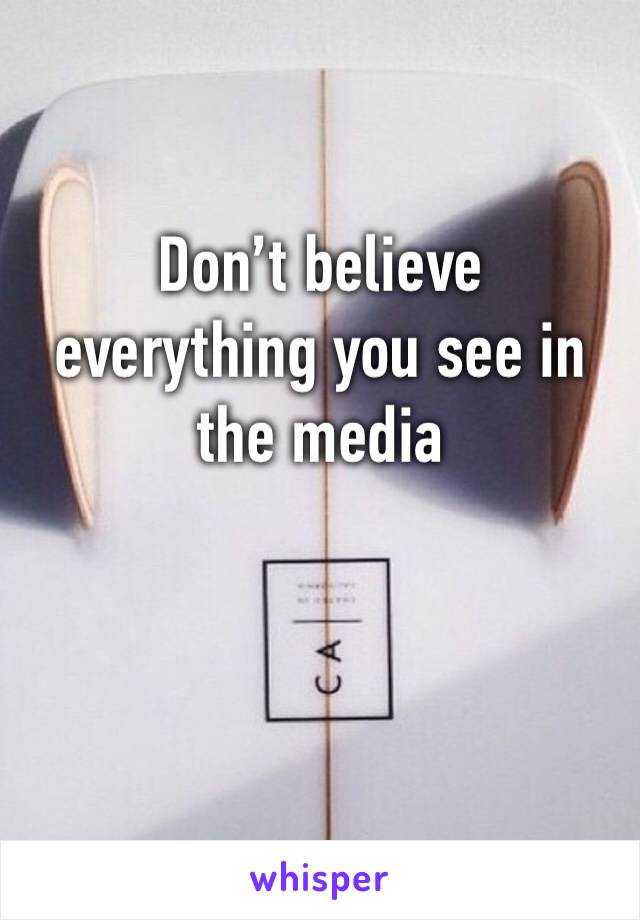 Don’t believe everything you see in the media