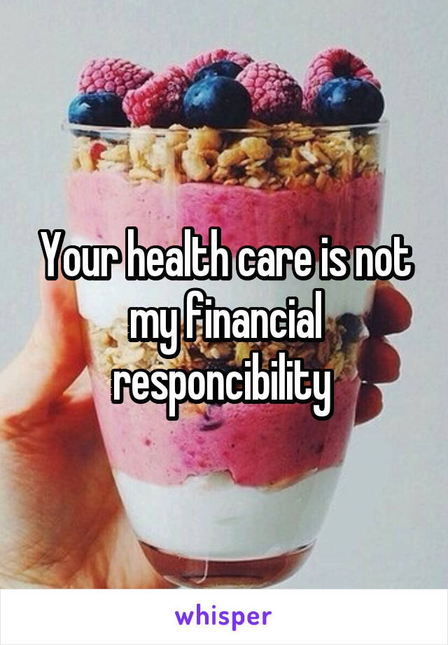 Your health care is not my financial responcibility 