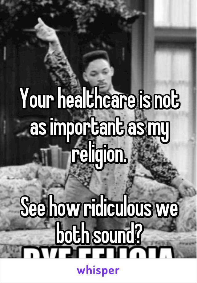 

Your healthcare is not as important as my religion.

See how ridiculous we both sound?