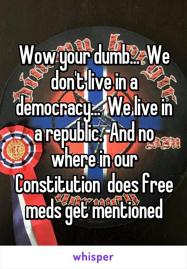 Wow your dumb...  We don't live in a democracy...  We live in a republic.  And no where in our Constitution  does free meds get mentioned