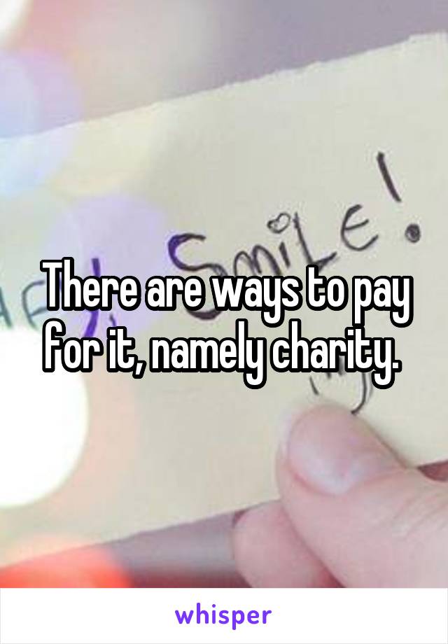 There are ways to pay for it, namely charity. 