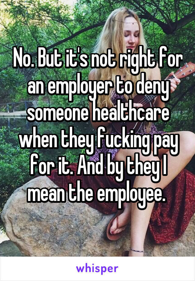 No. But it's not right for an employer to deny someone healthcare when they fucking pay for it. And by they I mean the employee. 
