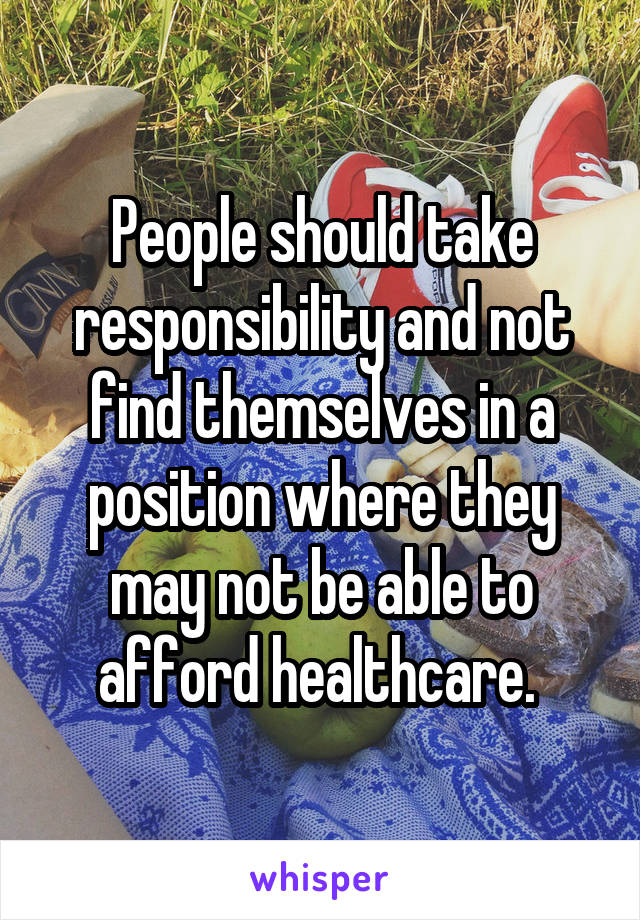 People should take responsibility and not find themselves in a position where they may not be able to afford healthcare. 