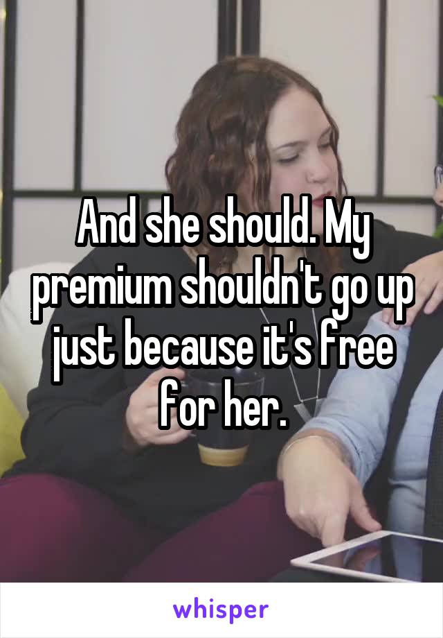 And she should. My premium shouldn't go up just because it's free for her.