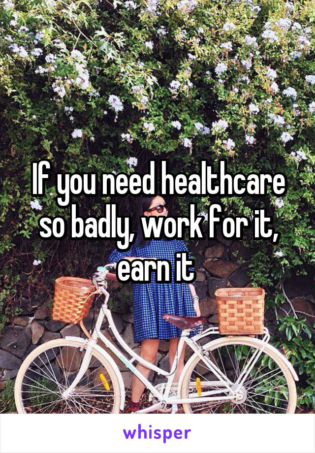 If you need healthcare so badly, work for it, earn it 