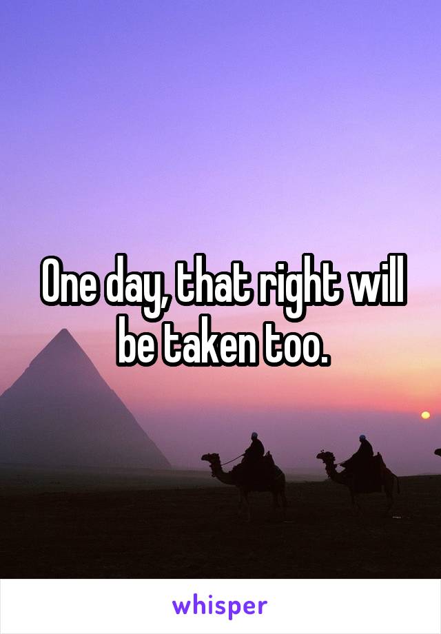 One day, that right will be taken too.