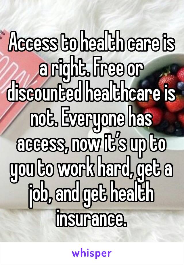 Access to health care is a right. Free or discounted healthcare is not. Everyone has access, now it’s up to you to work hard, get a job, and get health insurance.