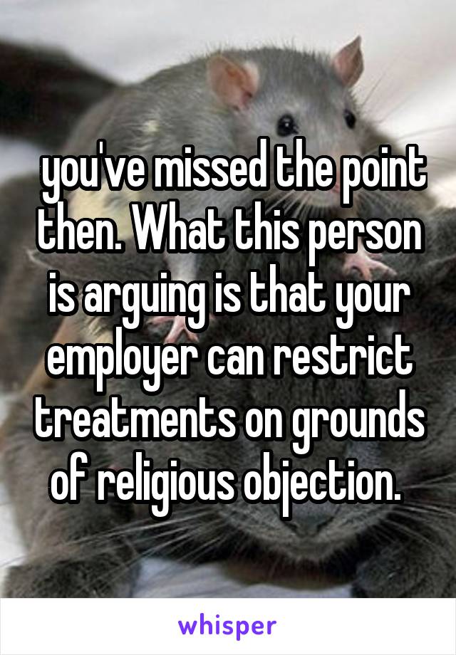  you've missed the point then. What this person is arguing is that your employer can restrict treatments on grounds of religious objection. 